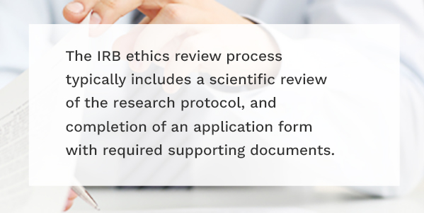 The IRB ethics review process typically includes a scientific review of the research protocol, and completion of an application form with required supporting documents.